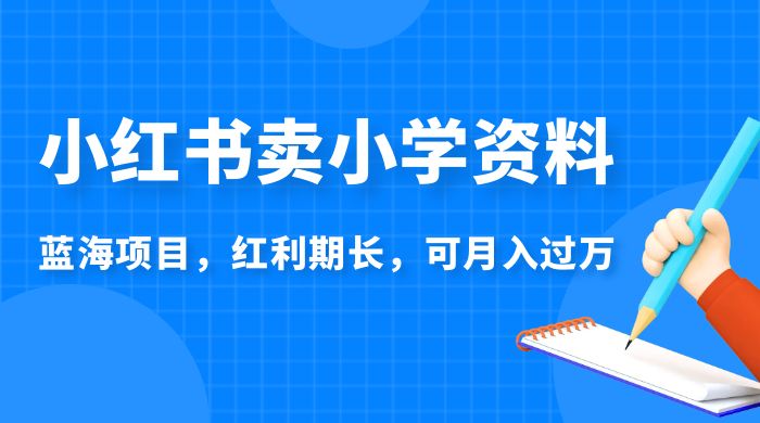 小红书卖小学资料，蓝海项目，红利期长，可月入过万 - 项目资源网 - 项目资源网