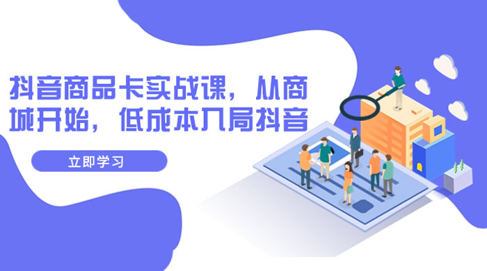 抖音商品卡实战课，从商城开始，低成本入局抖音（共 13 节课） - 项目资源网 - 项目资源网