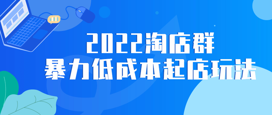 2022 淘店群暴力低成本起店玩法 - 项目资源网