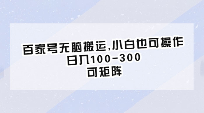 百家号无脑搬运：小白也可操作，日入100-300，可矩阵 - 项目资源网