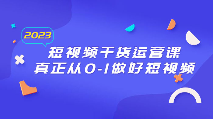 2023 短视频干货 · 运营课，真正从 0~1 做好短视频（ 30 节课） - 项目资源网