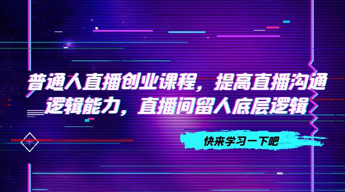 普通人直播创业课程，提高直播沟通逻辑能力，直播间留人底层逻辑（共 10 节） - 项目资源网 - 项目资源网