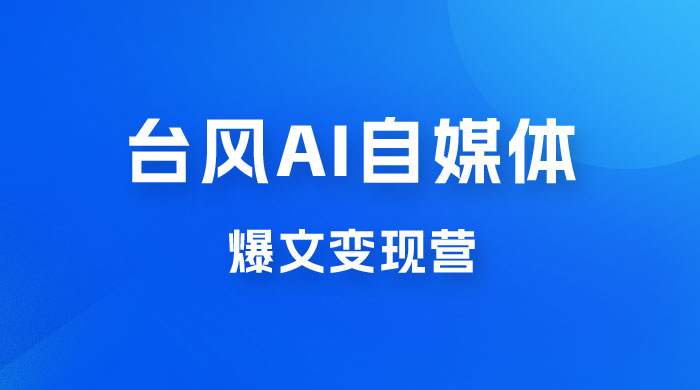 台风 AI 自媒体 · 爆文变现营，14天用 GPT 创作提效 10 倍（ 12 节课） - 项目资源网