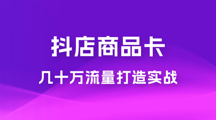 抖店·商品卡几十万流量打造实战，从新号起店到一天几十万搜索、推荐流量完整实操步骤 - 项目资源网 - 项目资源网