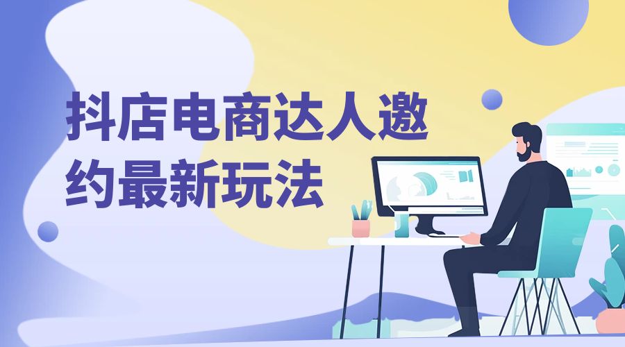 抖店电商达人邀约最新玩法：零基础可操作，日发万单，批量化复制！ - 项目资源网