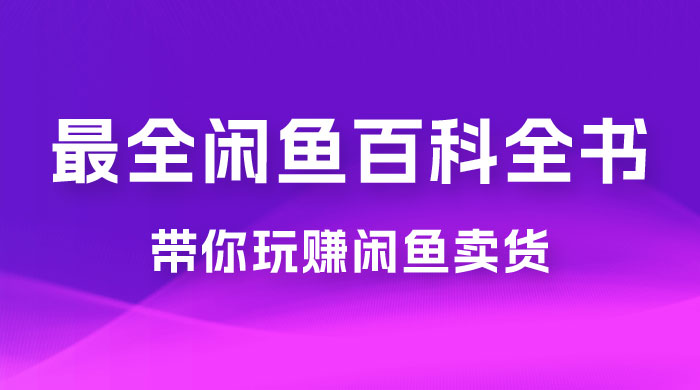 全网最全闲鱼百科全书，全文 13 万字左右，带你玩赚闲鱼卖货，从 0 到月入过万 - 项目资源网 - 项目资源网