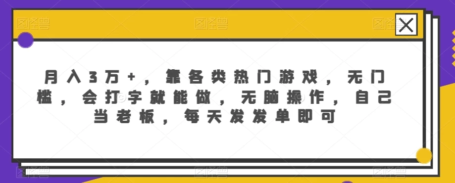 月入3万+，靠各类热门游戏，无门槛，会打字就能做，无脑操作，自己当老板，每天发发单即可 - 项目资源网